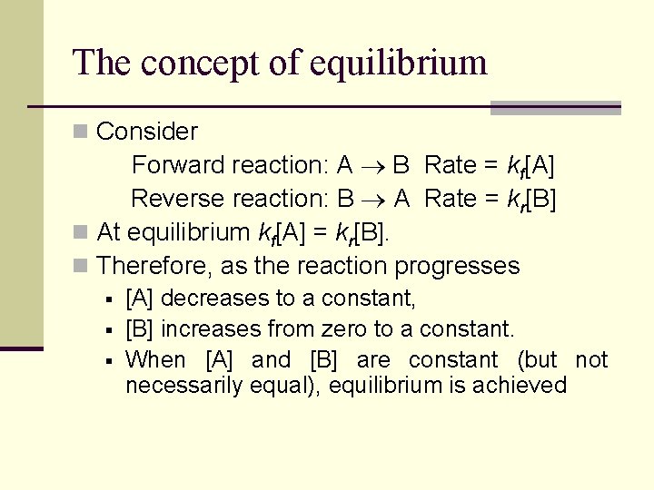 The concept of equilibrium n Consider Forward reaction: A B Rate = kf[A] Reverse