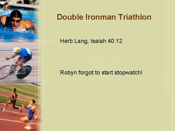 Double Ironman Triathlon Herb Lang, Isaiah 40: 12 Robyn forgot to start stopwatch! 