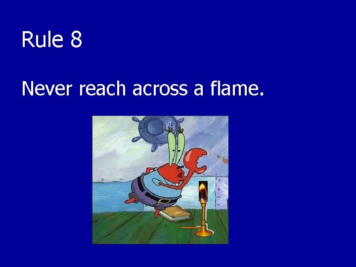 Rule 8 Never reach across a flame. 