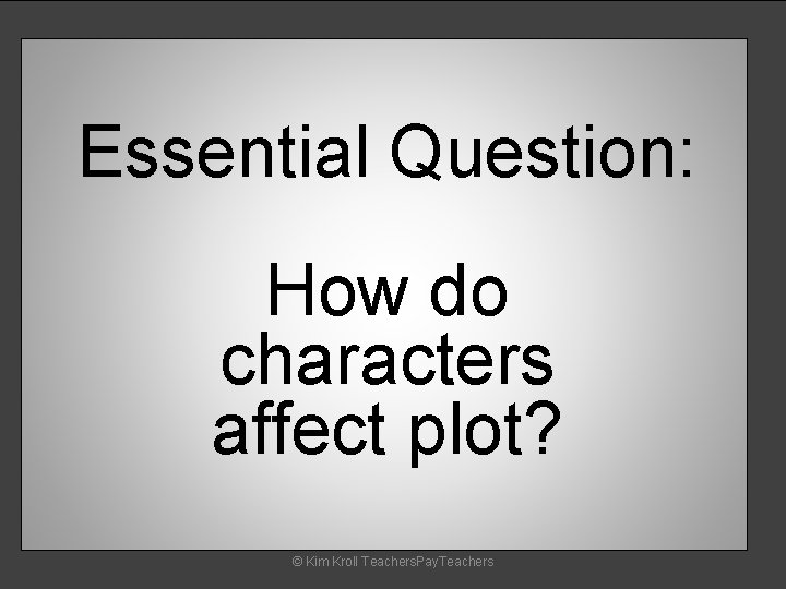 Essential Question: How do characters affect plot? © Kim Kroll Teachers. Pay. Teachers 