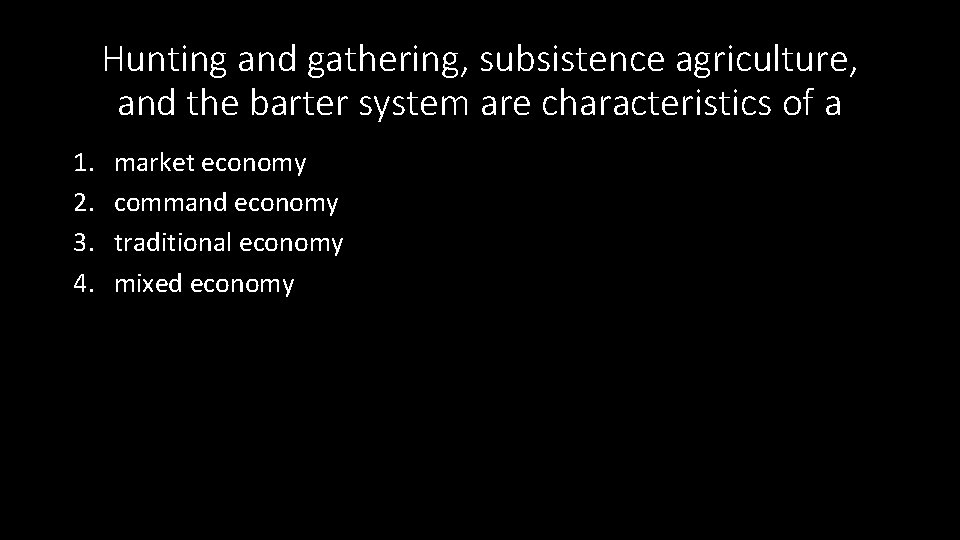 Hunting and gathering, subsistence agriculture, and the barter system are characteristics of a 1.