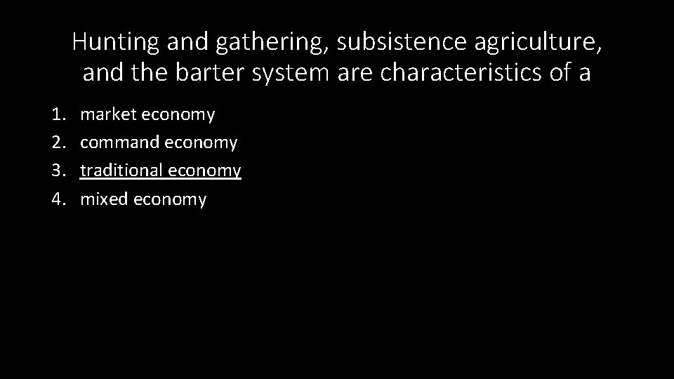 Hunting and gathering, subsistence agriculture, and the barter system are characteristics of a 1.