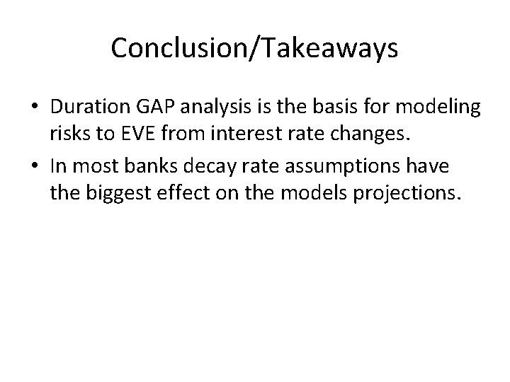 Conclusion/Takeaways • Duration GAP analysis is the basis for modeling risks to EVE from