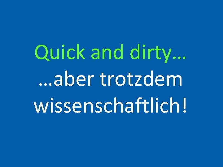 Quick and dirty… …aber trotzdem wissenschaftlich! 