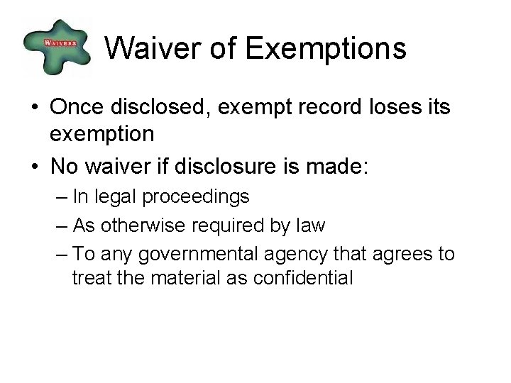 Waiver of Exemptions • Once disclosed, exempt record loses its exemption • No waiver