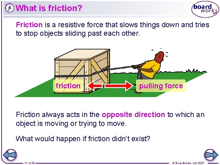 What is friction? Friction is a resistive force that slows things down and tries