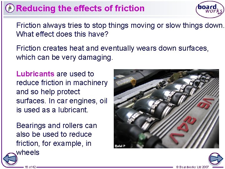 Reducing the effects of friction Friction always tries to stop things moving or slow