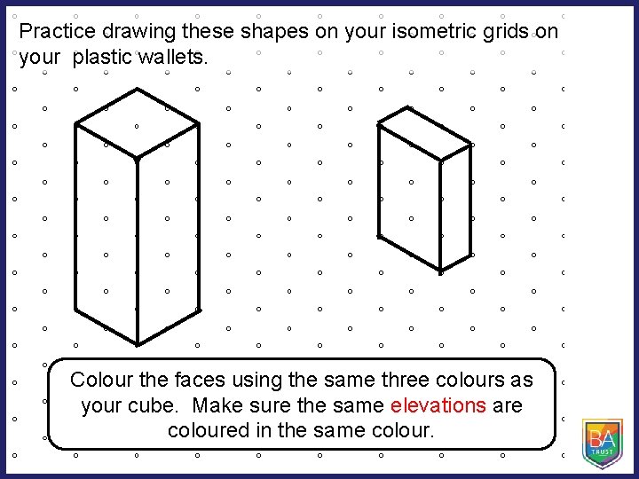 Practice drawing these shapes on your isometric grids on your plastic wallets. Colour the