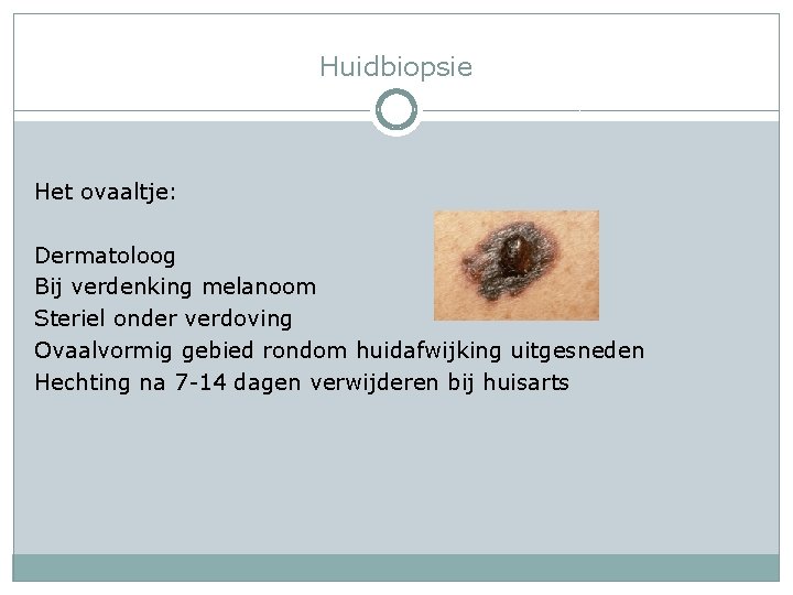 Huidbiopsie Het ovaaltje: Dermatoloog Bij verdenking melanoom Steriel onder verdoving Ovaalvormig gebied rondom huidafwijking