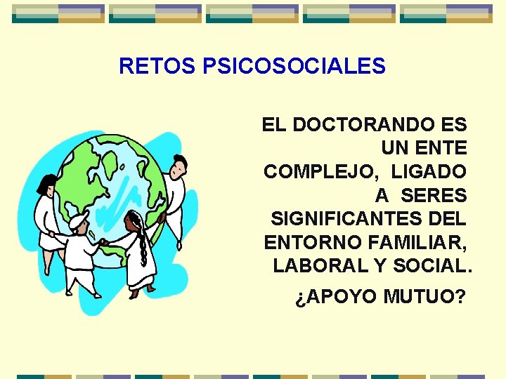 RETOS PSICOSOCIALES EL DOCTORANDO ES UN ENTE COMPLEJO, LIGADO A SERES SIGNIFICANTES DEL ENTORNO