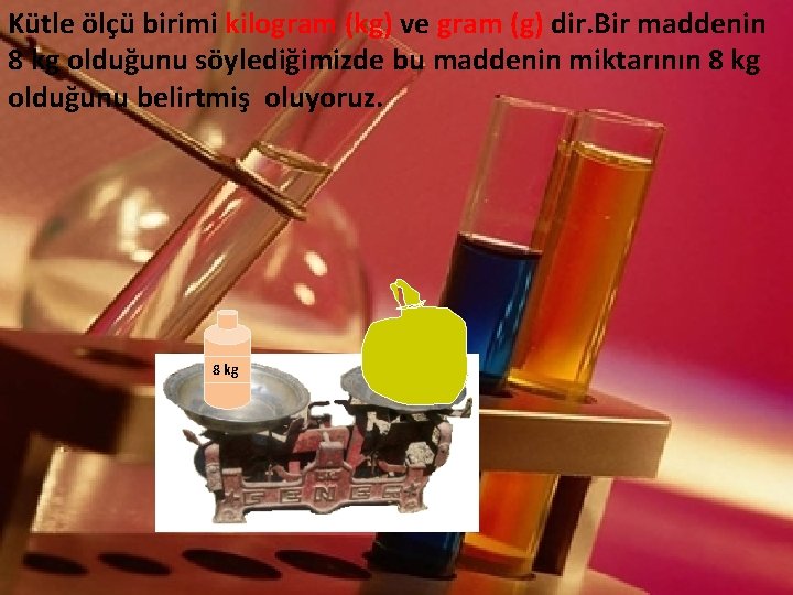 Kütle ölçü birimi kilogram (kg) ve gram (g) dir. Bir maddenin 8 kg olduğunu