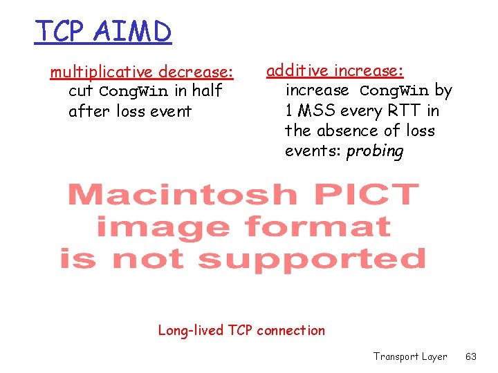 TCP AIMD multiplicative decrease: cut Cong. Win in half after loss event additive increase: