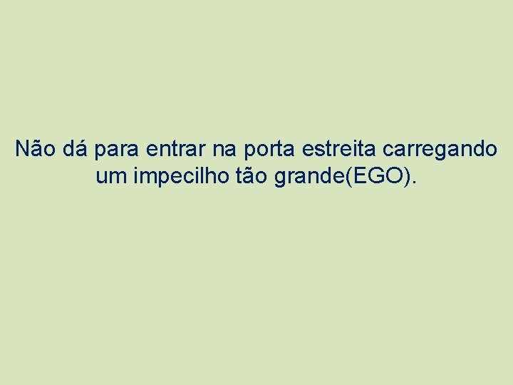 Não dá para entrar na porta estreita carregando um impecilho tão grande(EGO). 