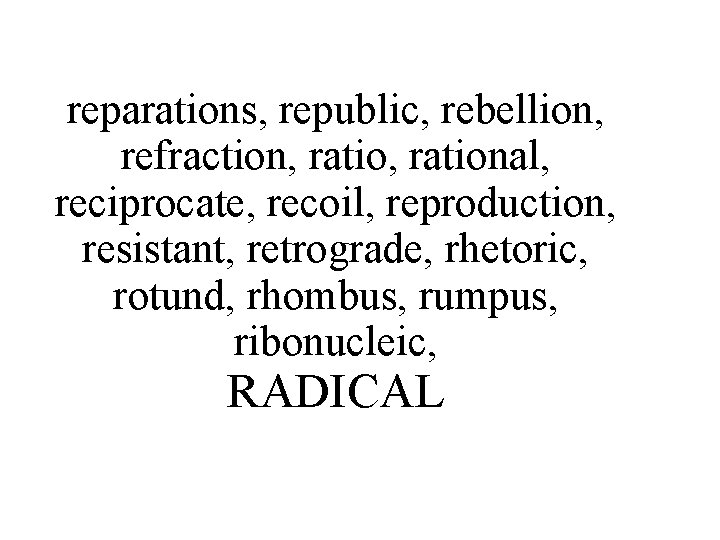 reparations, republic, rebellion, refraction, rational, reciprocate, recoil, reproduction, resistant, retrograde, rhetoric, rotund, rhombus, rumpus,