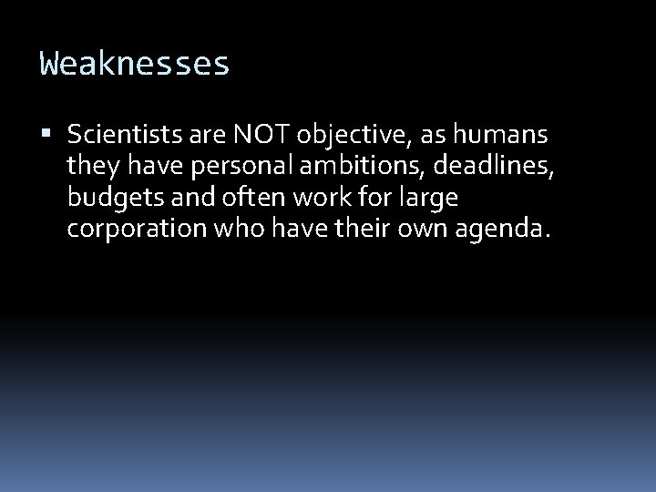 Weaknesses Scientists are NOT objective, as humans they have personal ambitions, deadlines, budgets and