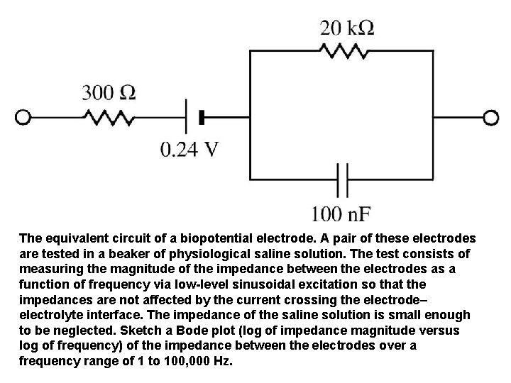 The equivalent circuit of a biopotential electrode. A pair of these electrodes are tested