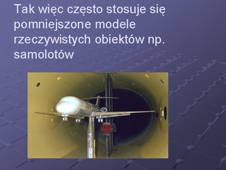 Tak więc często stosuje się pomniejszone modele rzeczywistych obiektów np. samolotów 