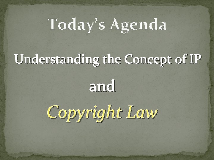 Today’s Agenda Understanding the Concept of IP and Copyright Law 
