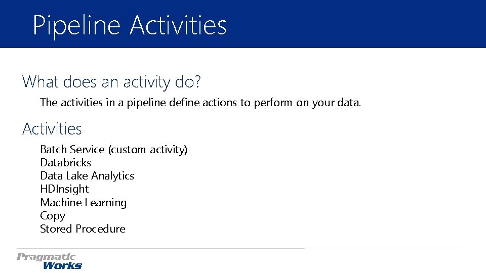 Pipeline Activities What does an activity do? The activities in a pipeline define actions Pipeline Activities What does an activity do? The activities in a pipeline define actions
