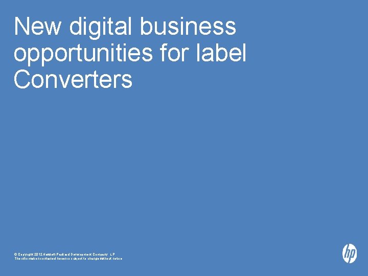 New digital business opportunities for label Converters © Copyright 2012 Hewlett-Packard Development Company, L.