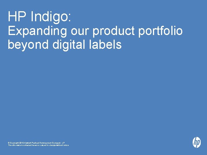 HP Indigo: Expanding our product portfolio beyond digital labels © Copyright 2012 Hewlett-Packard Development