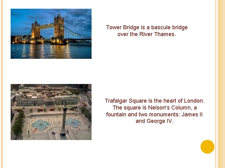 Tower Bridge is a bascule bridge over the River Thames. Trafalgar Square is the