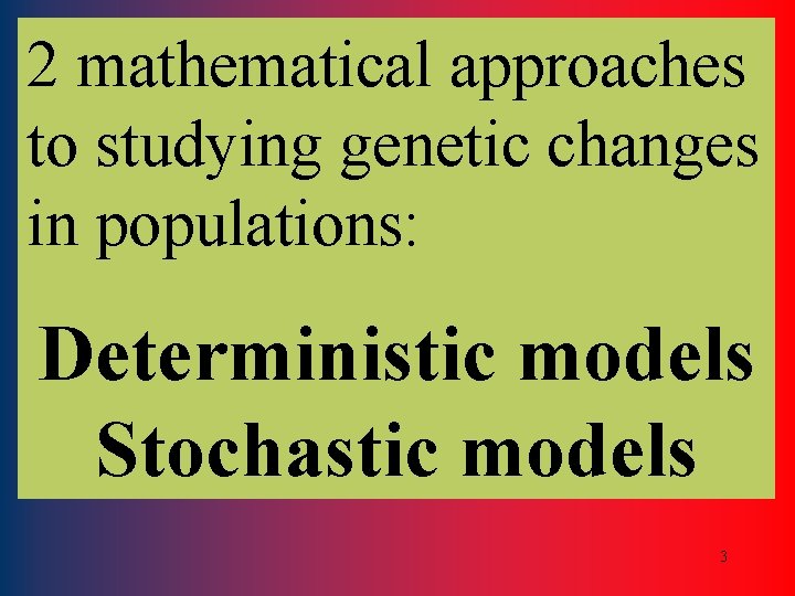 2 mathematical approaches to studying genetic changes in populations: Deterministic models Stochastic models 3