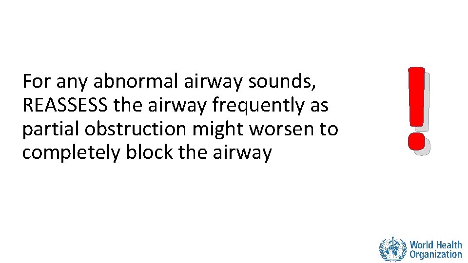 For any abnormal airway sounds, REASSESS the airway frequently as partial obstruction might worsen For any abnormal airway sounds, REASSESS the airway frequently as partial obstruction might worsen