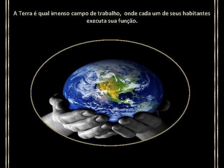 A Terra é qual imenso campo de trabalho, onde cada um de seus habitantes