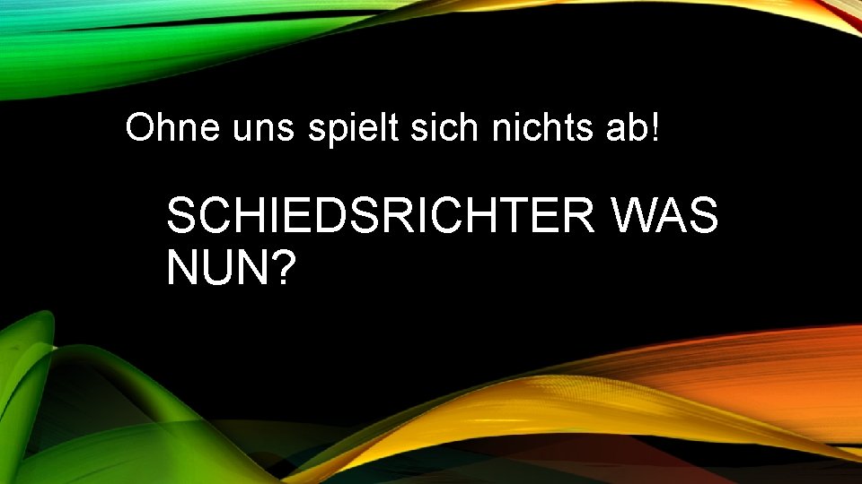 Ohne uns spielt sich nichts ab! SCHIEDSRICHTER WAS NUN? 