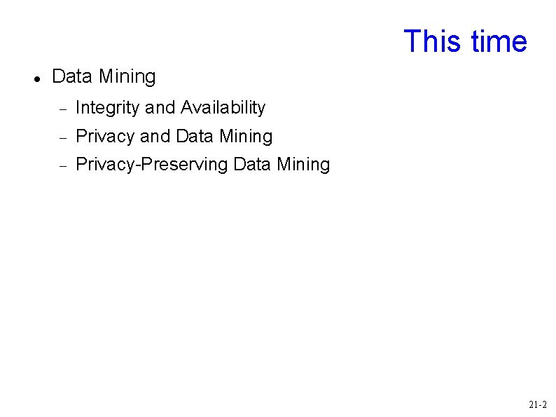 This time Data Mining Integrity and Availability Privacy and Data Mining Privacy-Preserving Data Mining