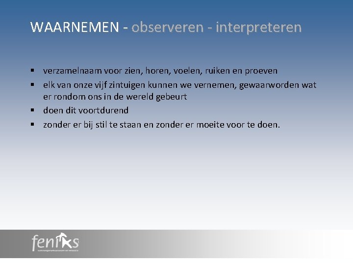 WAARNEMEN - observeren - interpreteren § verzamelnaam voor zien, horen, voelen, ruiken en proeven