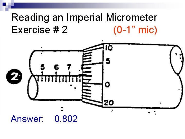 Reading an Imperial Micrometer Exercise # 2 (0 -1” mic) Answer: 0. 802 