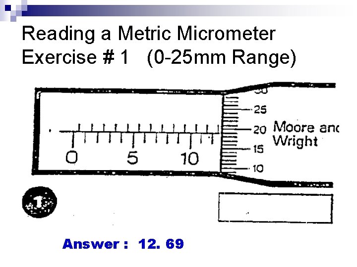 Reading a Metric Micrometer Exercise # 1 (0 -25 mm Range) Answer : 12.