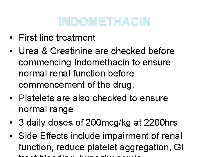 INDOMETHACIN • First line treatment • Urea & Creatinine are checked before commencing Indomethacin