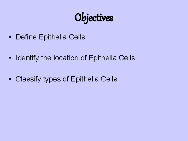 Objectives • Define Epithelia Cells • Identify the location of Epithelia Cells • Classify