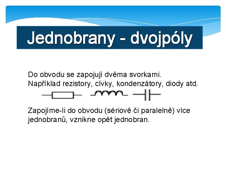 Jednobrany - dvojpóly Do obvodu se zapojují dvěma svorkami. Například rezistory, cívky, kondenzátory, diody