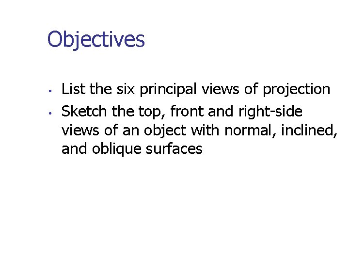 Objectives • • List the six principal views of projection Sketch the top, front