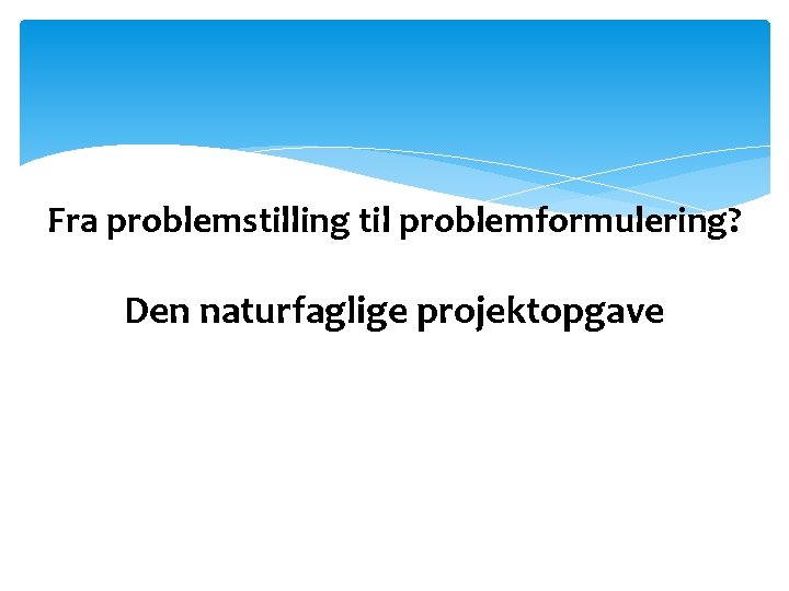 Fra problemstilling til problemformulering? Den naturfaglige projektopgave 