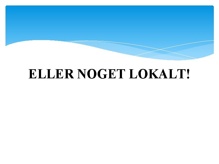 ELLER NOGET LOKALT! 