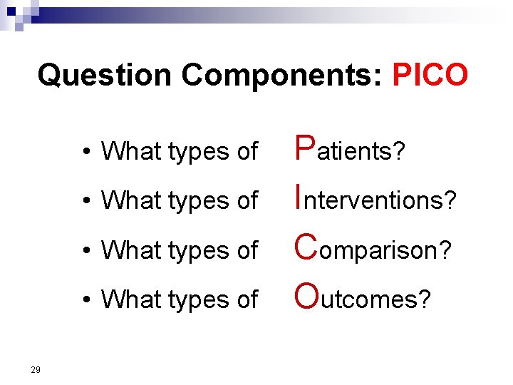 Question Components: PICO • What types of 29 Patients? Interventions? Comparison? Outcomes? 