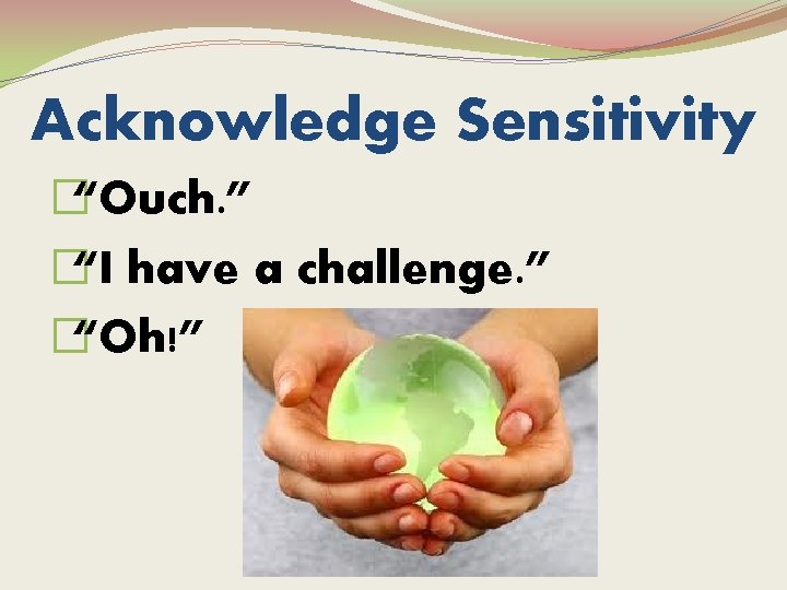 Acknowledge Sensitivity �“Ouch. ” �“I have a challenge. ” �“Oh!” 
