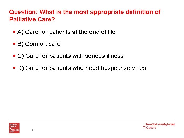 Question: What is the most appropriate definition of Palliative Care? § A) Care for