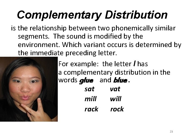 Complementary Distribution is the relationship between two phonemically similar segments. The sound is modified