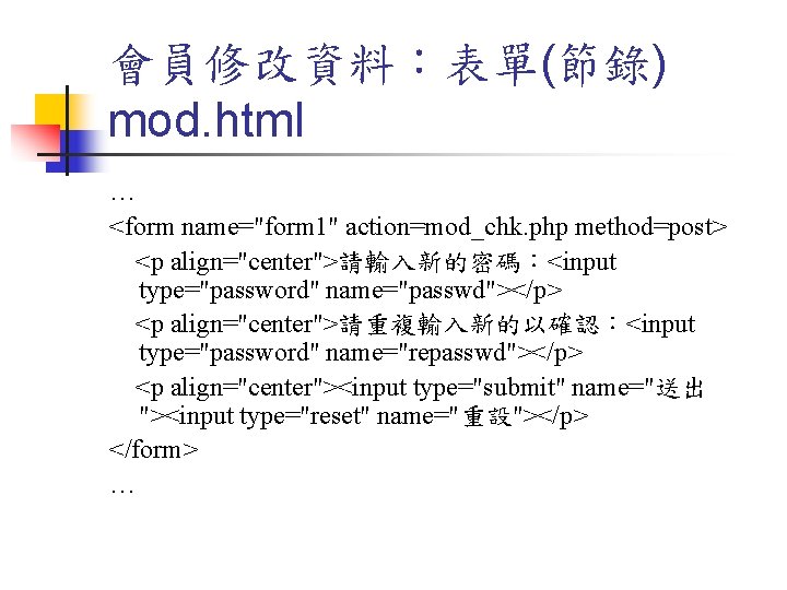 會員修改資料:表單(節錄) mod. html … <form name="form 1" action=mod_chk. php method=post> <p align="center">請輸入新的密碼:<input type="password" name="passwd"></p> 會員修改資料:表單(節錄) mod. html … <form name="form 1" action=mod_chk. php method=post> <p align="center">請輸入新的密碼:<input type="password" name="passwd"></p>