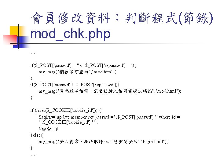 會員修改資料：判斷程式(節錄) mod_chk. php …. if($_POST['passwd']=='' or $_POST['repasswd']==''){ my_msg("欄位不可空白", "mod. html"); } if($_POST['passwd']!=$_POST['repasswd']){ my_msg("密碼並不相符，需重複鍵入相同密碼以確認", "mod.