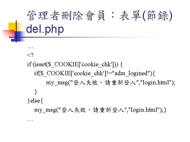 管理者刪除會員：表單(節錄) del. php … <? if (isset($_COOKIE['cookie_chk'])) { if($_COOKIE['cookie_chk']!="adm_logined"){ my_msg("登入失敗，請重新登入", "login. html"); } }else{