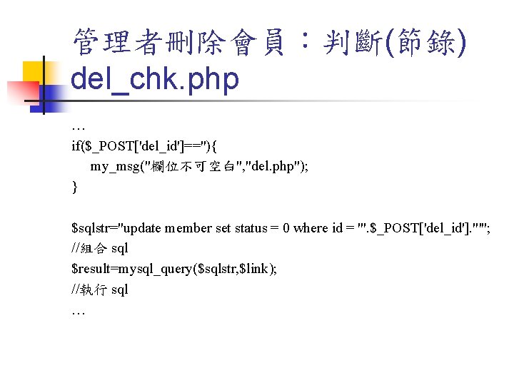 管理者刪除會員：判斷(節錄) del_chk. php … if($_POST['del_id']==''){ my_msg("欄位不可空白", "del. php"); } $sqlstr="update member set status =