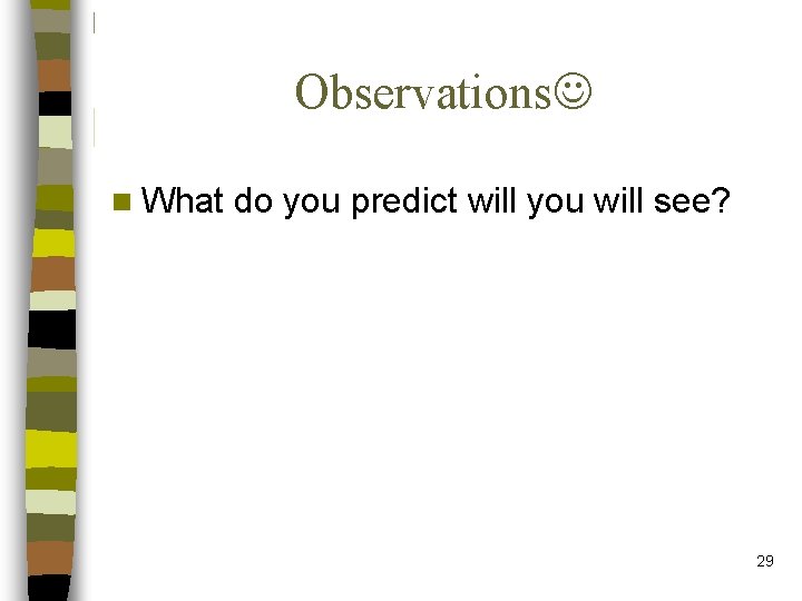 Observations n What do you predict will you will see? 29 