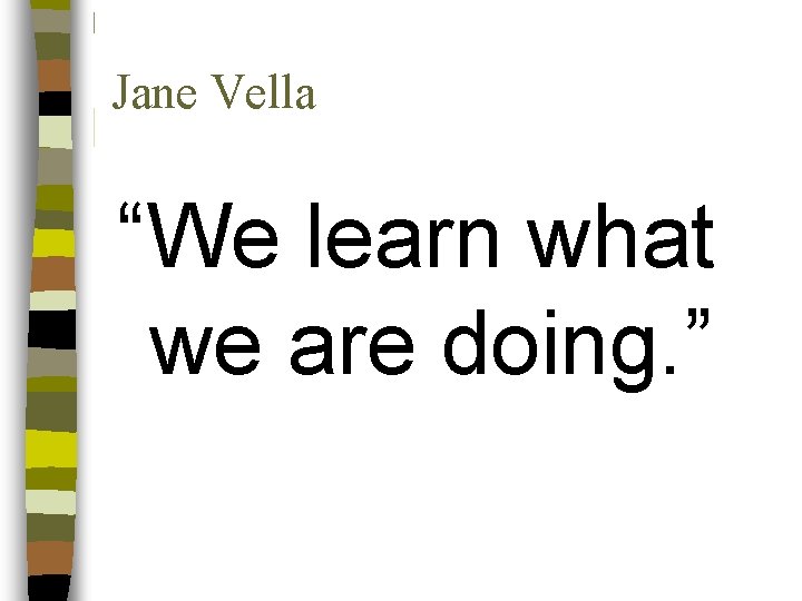 Jane Vella “We learn what we are doing. ” 